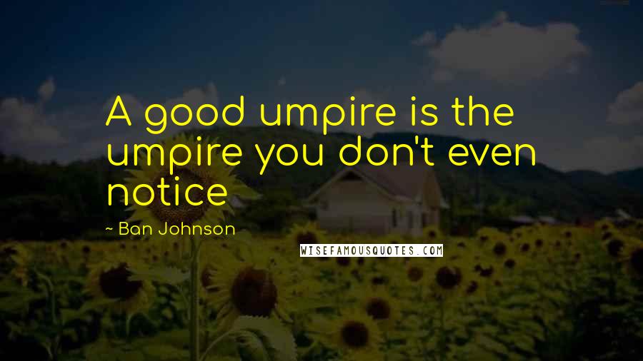 Ban Johnson Quotes: A good umpire is the umpire you don't even notice