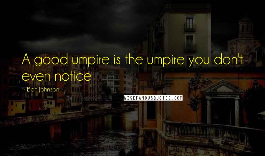 Ban Johnson Quotes: A good umpire is the umpire you don't even notice