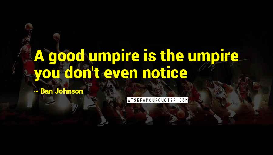 Ban Johnson Quotes: A good umpire is the umpire you don't even notice