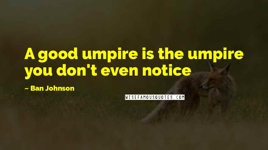 Ban Johnson Quotes: A good umpire is the umpire you don't even notice