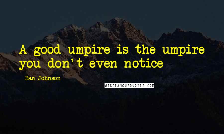 Ban Johnson Quotes: A good umpire is the umpire you don't even notice