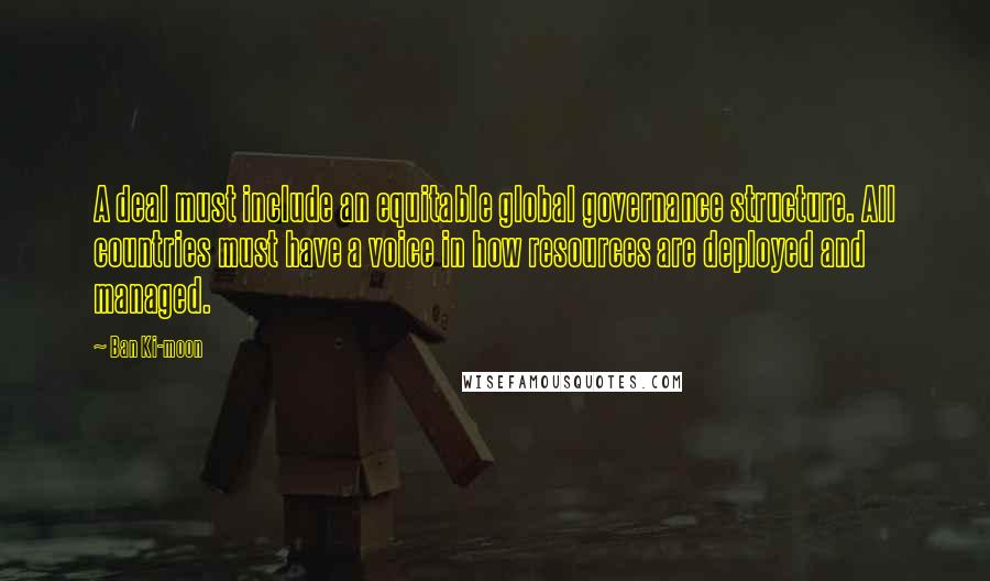 Ban Ki-moon Quotes: A deal must include an equitable global governance structure. All countries must have a voice in how resources are deployed and managed.