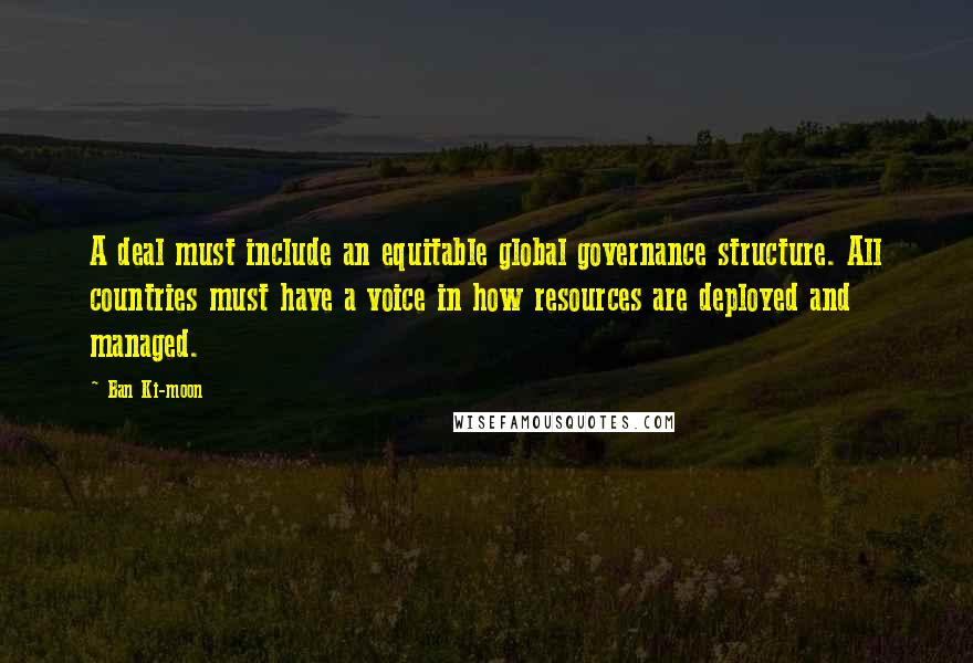 Ban Ki-moon Quotes: A deal must include an equitable global governance structure. All countries must have a voice in how resources are deployed and managed.