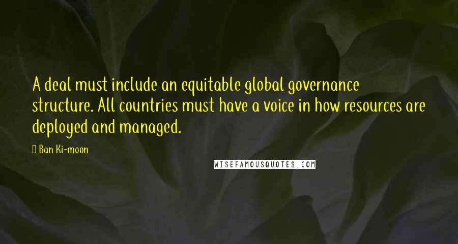 Ban Ki-moon Quotes: A deal must include an equitable global governance structure. All countries must have a voice in how resources are deployed and managed.