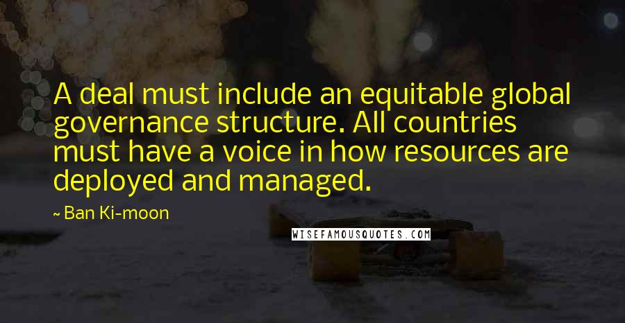 Ban Ki-moon Quotes: A deal must include an equitable global governance structure. All countries must have a voice in how resources are deployed and managed.