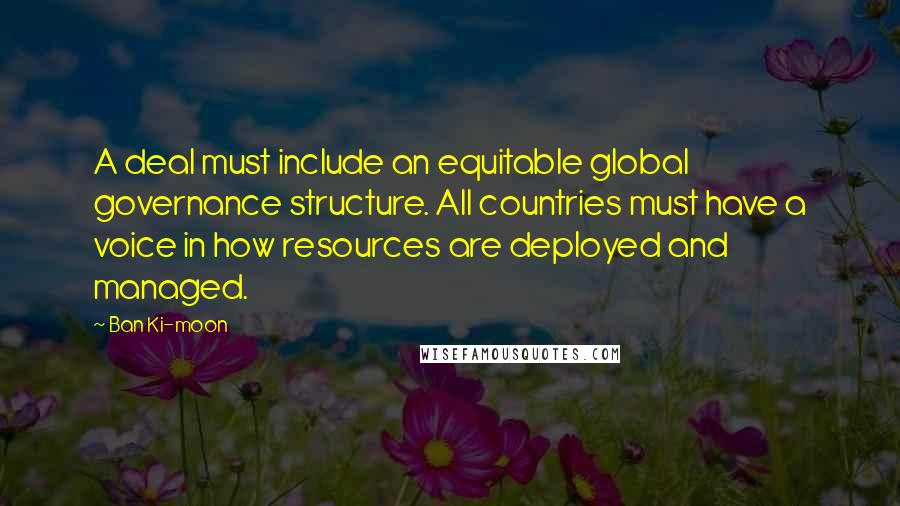 Ban Ki-moon Quotes: A deal must include an equitable global governance structure. All countries must have a voice in how resources are deployed and managed.