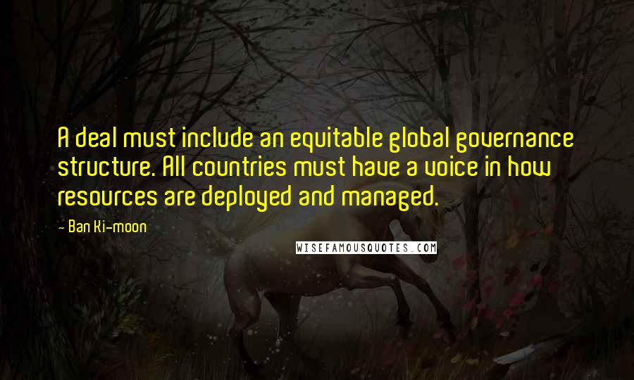 Ban Ki-moon Quotes: A deal must include an equitable global governance structure. All countries must have a voice in how resources are deployed and managed.