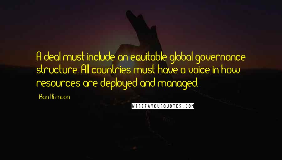 Ban Ki-moon Quotes: A deal must include an equitable global governance structure. All countries must have a voice in how resources are deployed and managed.