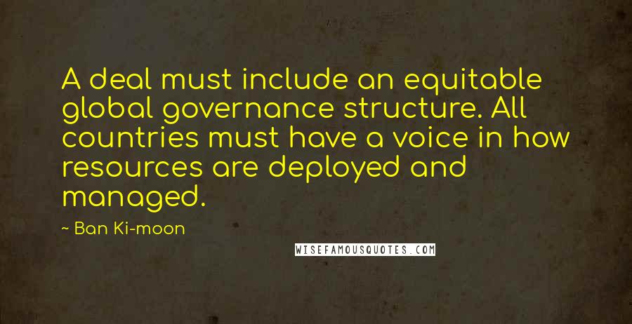 Ban Ki-moon Quotes: A deal must include an equitable global governance structure. All countries must have a voice in how resources are deployed and managed.