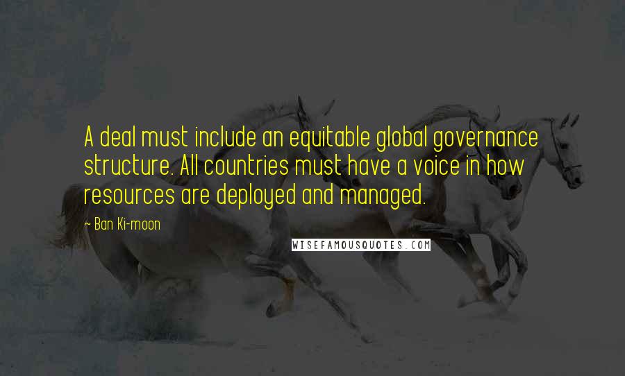 Ban Ki-moon Quotes: A deal must include an equitable global governance structure. All countries must have a voice in how resources are deployed and managed.