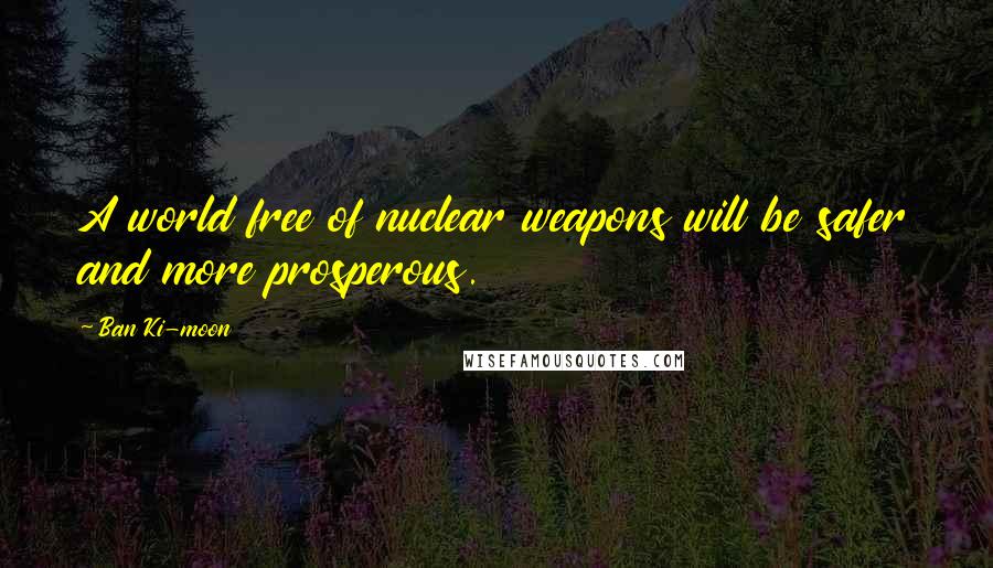 Ban Ki-moon Quotes: A world free of nuclear weapons will be safer and more prosperous.