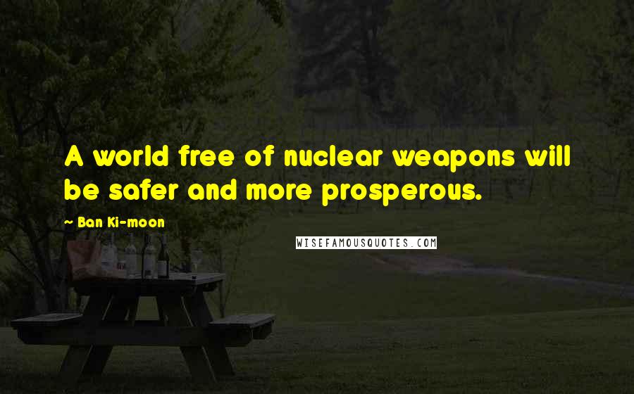 Ban Ki-moon Quotes: A world free of nuclear weapons will be safer and more prosperous.