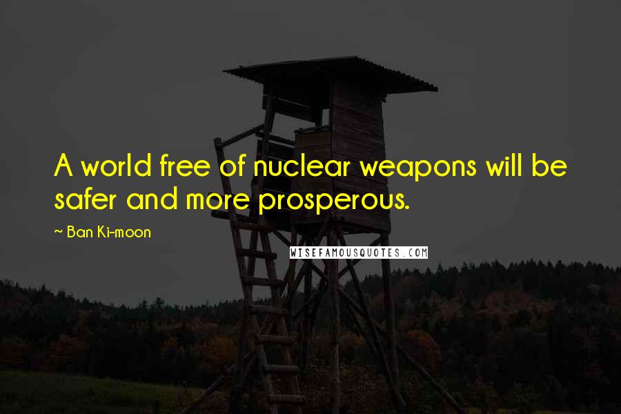 Ban Ki-moon Quotes: A world free of nuclear weapons will be safer and more prosperous.