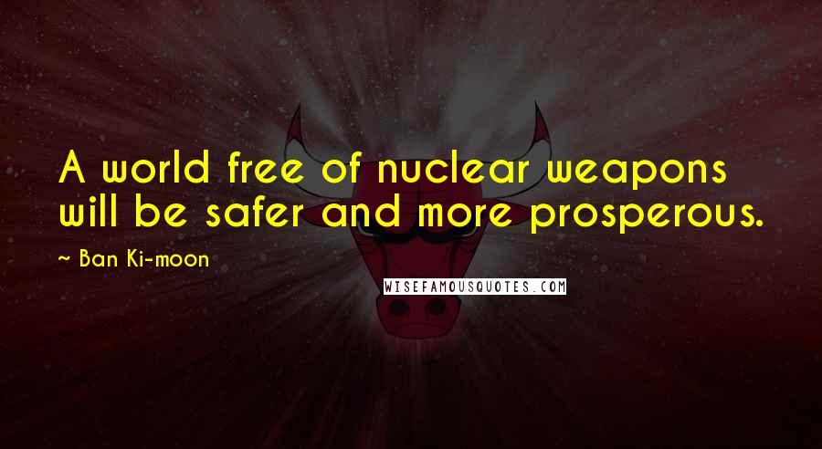 Ban Ki-moon Quotes: A world free of nuclear weapons will be safer and more prosperous.