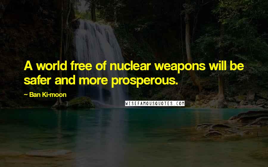 Ban Ki-moon Quotes: A world free of nuclear weapons will be safer and more prosperous.