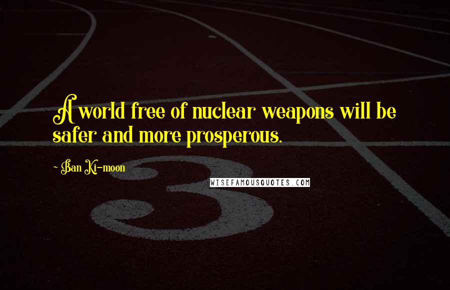 Ban Ki-moon Quotes: A world free of nuclear weapons will be safer and more prosperous.