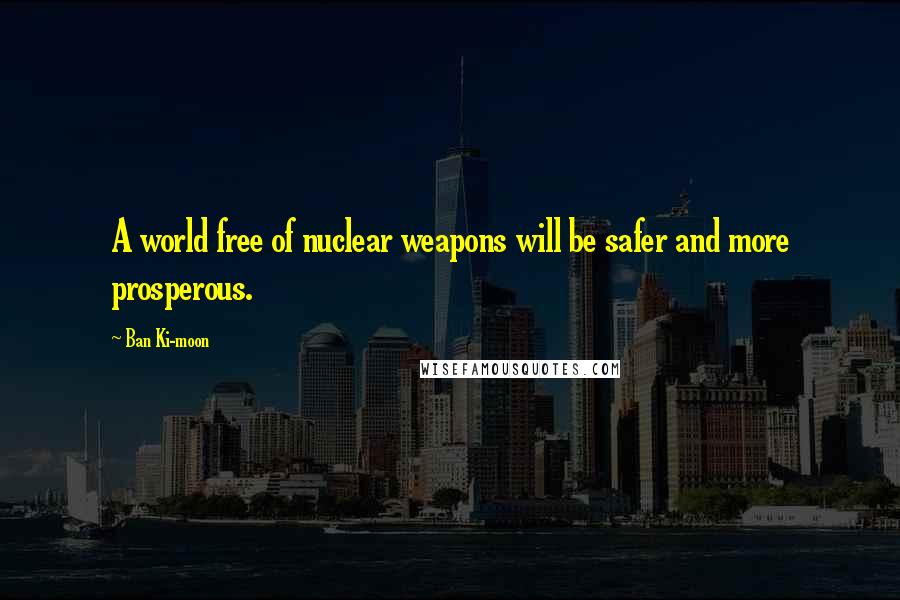 Ban Ki-moon Quotes: A world free of nuclear weapons will be safer and more prosperous.