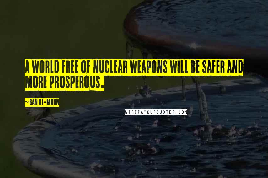 Ban Ki-moon Quotes: A world free of nuclear weapons will be safer and more prosperous.