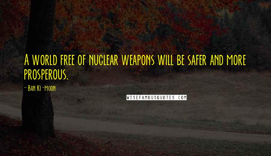 Ban Ki-moon Quotes: A world free of nuclear weapons will be safer and more prosperous.