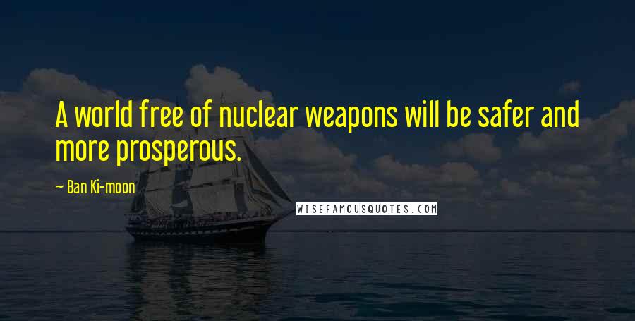 Ban Ki-moon Quotes: A world free of nuclear weapons will be safer and more prosperous.