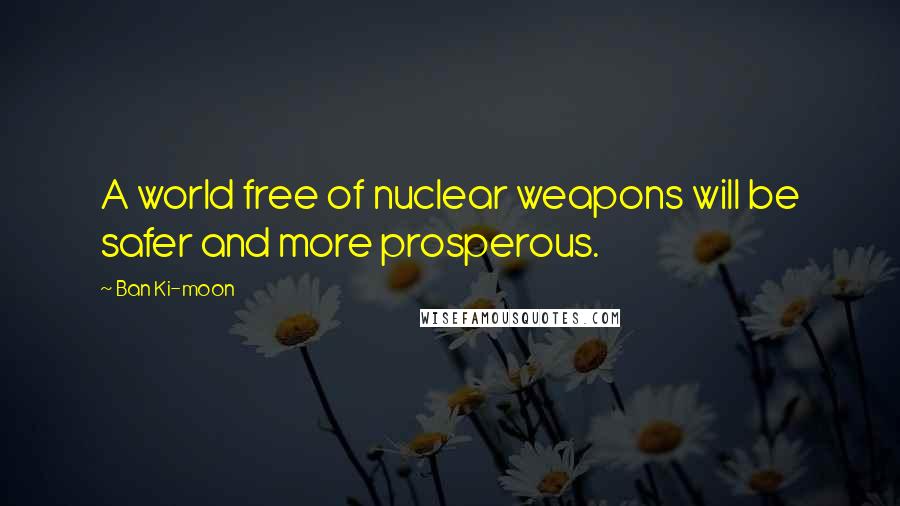 Ban Ki-moon Quotes: A world free of nuclear weapons will be safer and more prosperous.