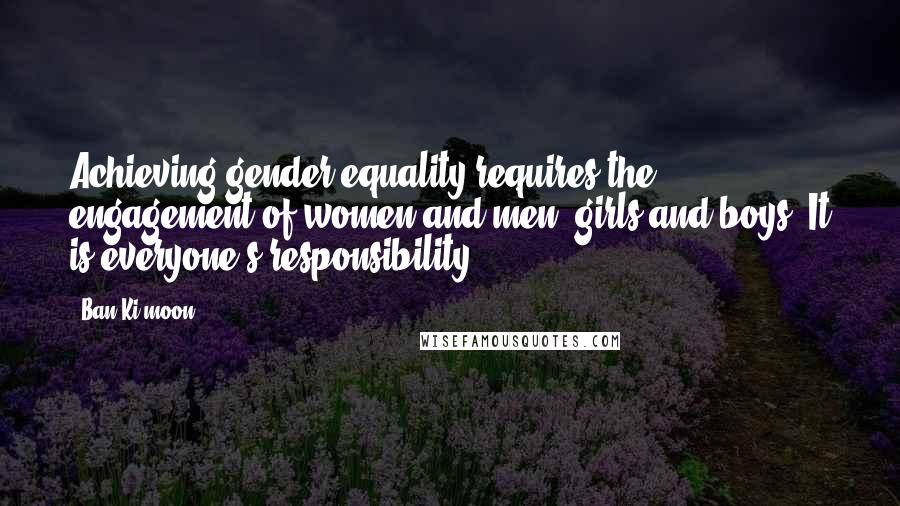 Ban Ki-moon Quotes: Achieving gender equality requires the engagement of women and men, girls and boys. It is everyone's responsibility.