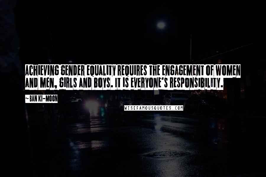 Ban Ki-moon Quotes: Achieving gender equality requires the engagement of women and men, girls and boys. It is everyone's responsibility.