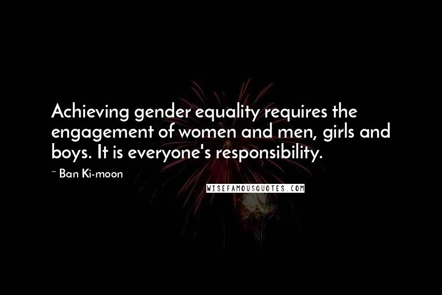 Ban Ki-moon Quotes: Achieving gender equality requires the engagement of women and men, girls and boys. It is everyone's responsibility.