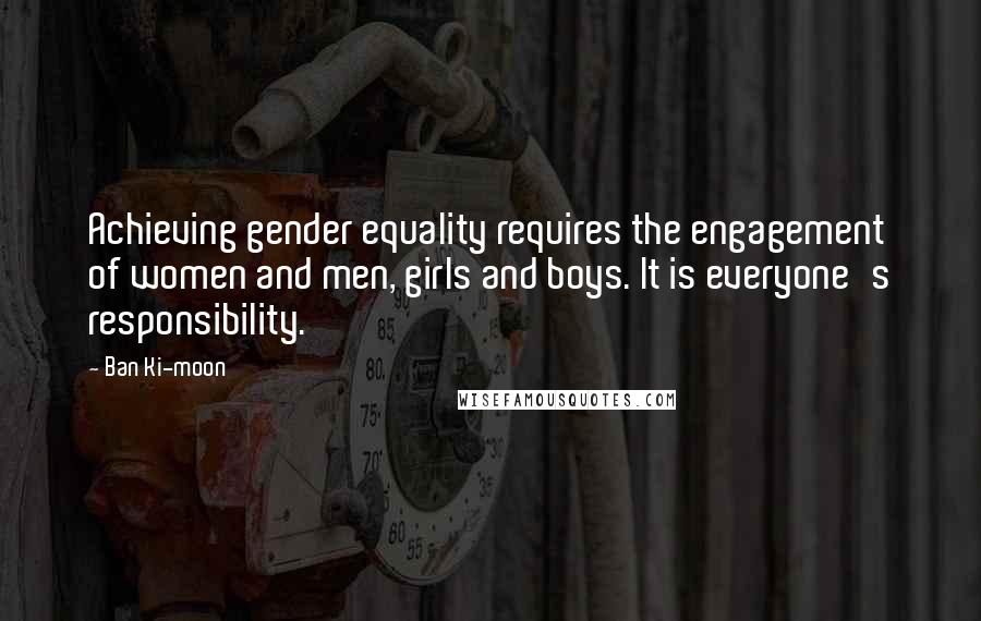 Ban Ki-moon Quotes: Achieving gender equality requires the engagement of women and men, girls and boys. It is everyone's responsibility.