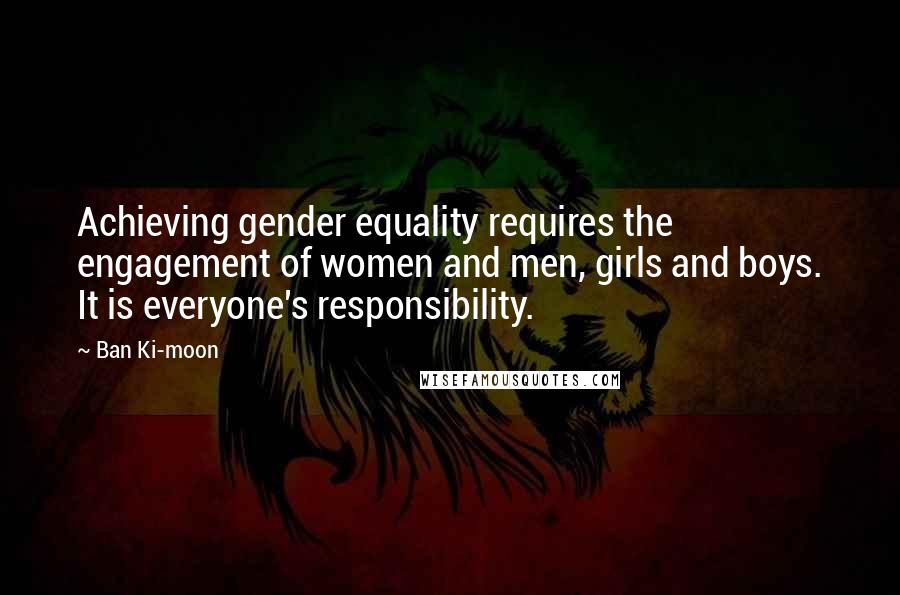 Ban Ki-moon Quotes: Achieving gender equality requires the engagement of women and men, girls and boys. It is everyone's responsibility.