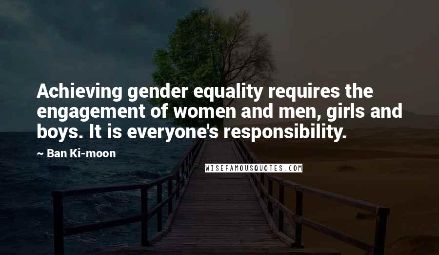 Ban Ki-moon Quotes: Achieving gender equality requires the engagement of women and men, girls and boys. It is everyone's responsibility.