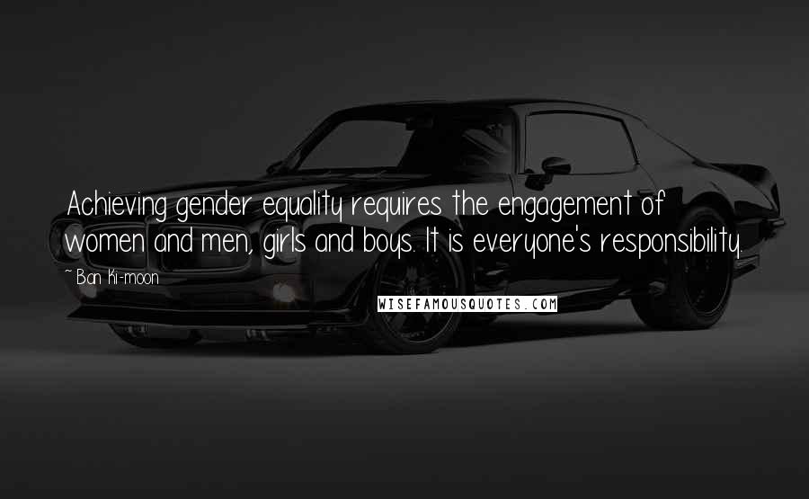 Ban Ki-moon Quotes: Achieving gender equality requires the engagement of women and men, girls and boys. It is everyone's responsibility.