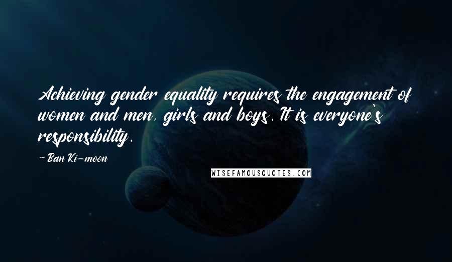 Ban Ki-moon Quotes: Achieving gender equality requires the engagement of women and men, girls and boys. It is everyone's responsibility.