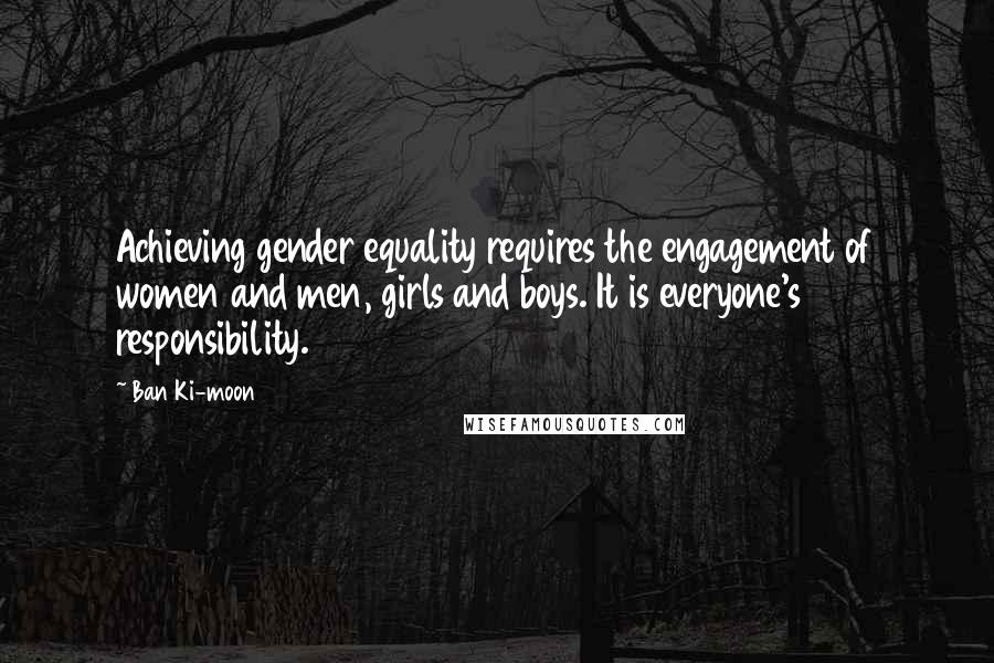 Ban Ki-moon Quotes: Achieving gender equality requires the engagement of women and men, girls and boys. It is everyone's responsibility.