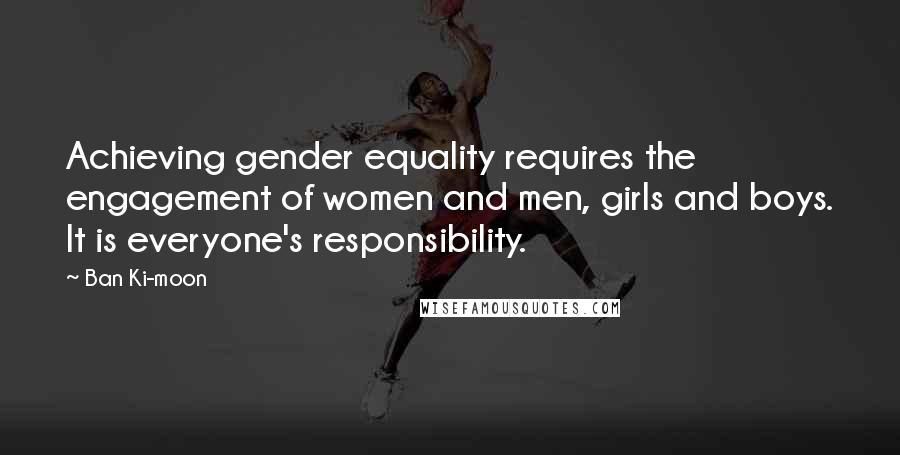 Ban Ki-moon Quotes: Achieving gender equality requires the engagement of women and men, girls and boys. It is everyone's responsibility.