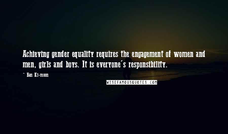 Ban Ki-moon Quotes: Achieving gender equality requires the engagement of women and men, girls and boys. It is everyone's responsibility.