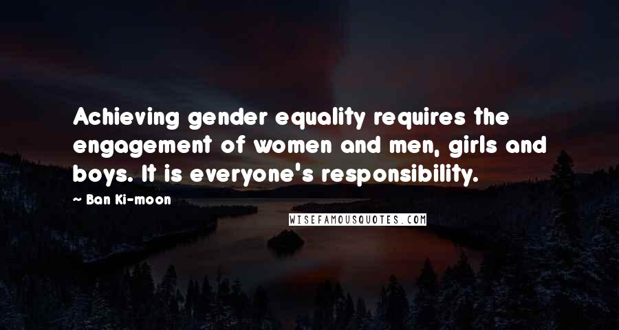 Ban Ki-moon Quotes: Achieving gender equality requires the engagement of women and men, girls and boys. It is everyone's responsibility.