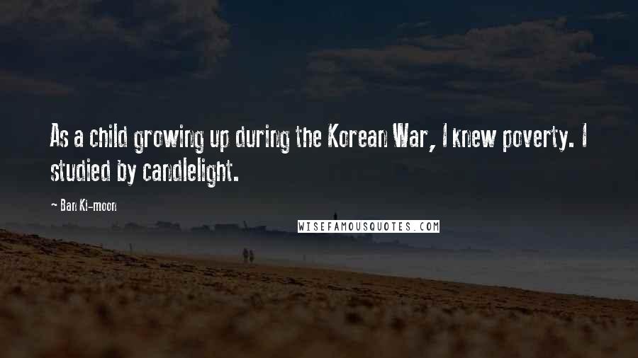 Ban Ki-moon Quotes: As a child growing up during the Korean War, I knew poverty. I studied by candlelight.
