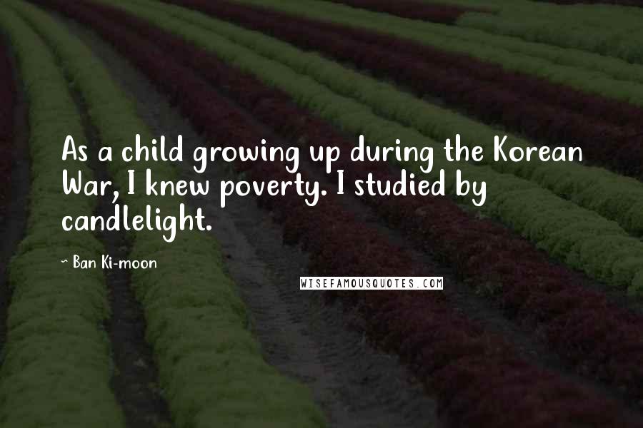 Ban Ki-moon Quotes: As a child growing up during the Korean War, I knew poverty. I studied by candlelight.