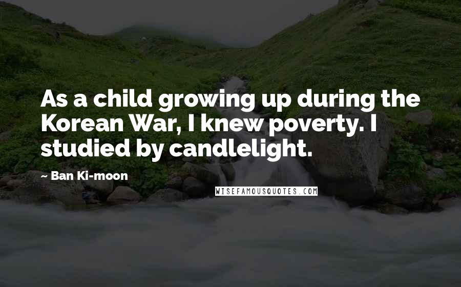 Ban Ki-moon Quotes: As a child growing up during the Korean War, I knew poverty. I studied by candlelight.