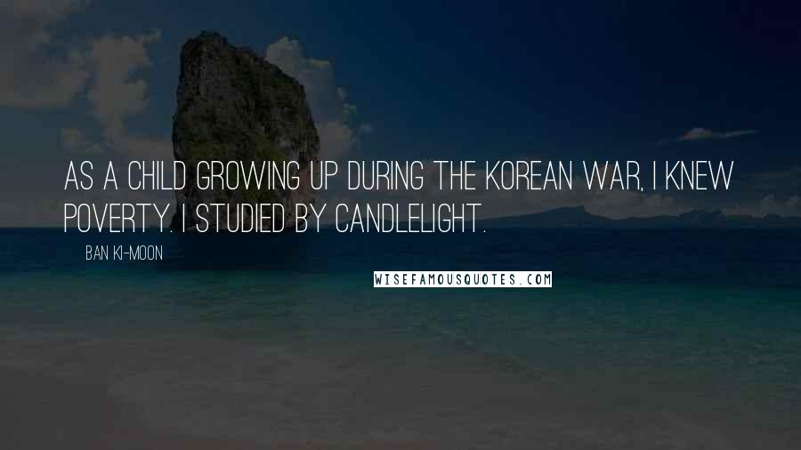 Ban Ki-moon Quotes: As a child growing up during the Korean War, I knew poverty. I studied by candlelight.