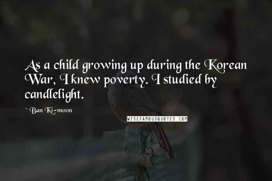 Ban Ki-moon Quotes: As a child growing up during the Korean War, I knew poverty. I studied by candlelight.
