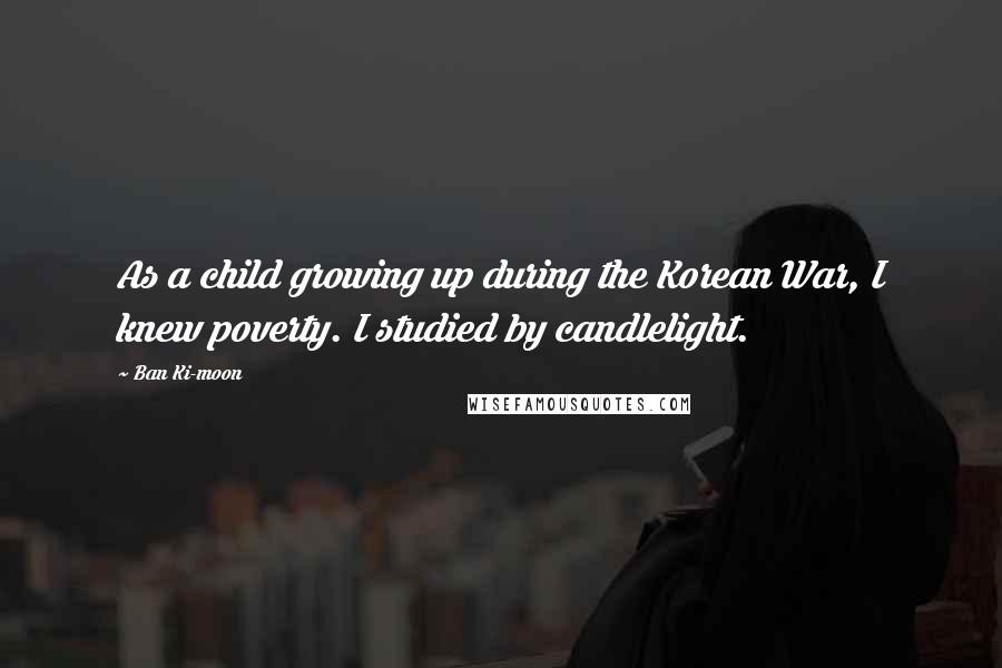 Ban Ki-moon Quotes: As a child growing up during the Korean War, I knew poverty. I studied by candlelight.