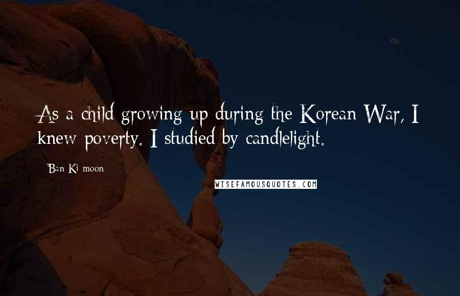 Ban Ki-moon Quotes: As a child growing up during the Korean War, I knew poverty. I studied by candlelight.