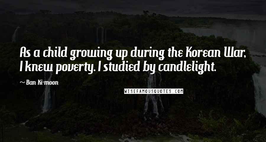 Ban Ki-moon Quotes: As a child growing up during the Korean War, I knew poverty. I studied by candlelight.