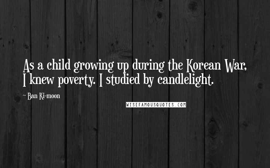 Ban Ki-moon Quotes: As a child growing up during the Korean War, I knew poverty. I studied by candlelight.