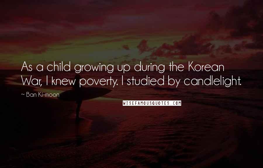 Ban Ki-moon Quotes: As a child growing up during the Korean War, I knew poverty. I studied by candlelight.