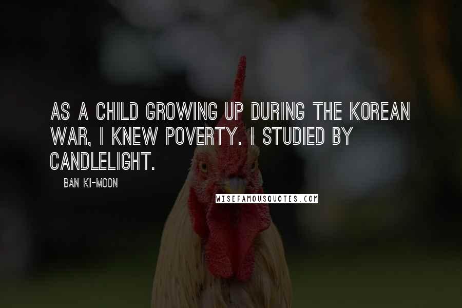 Ban Ki-moon Quotes: As a child growing up during the Korean War, I knew poverty. I studied by candlelight.