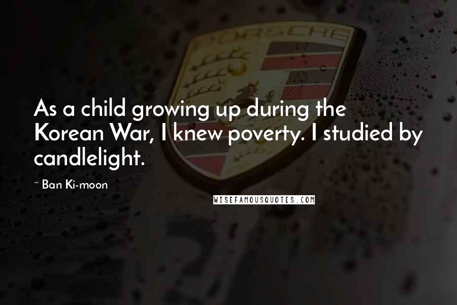 Ban Ki-moon Quotes: As a child growing up during the Korean War, I knew poverty. I studied by candlelight.