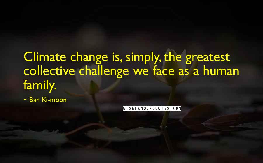 Ban Ki-moon Quotes: Climate change is, simply, the greatest collective challenge we face as a human family.